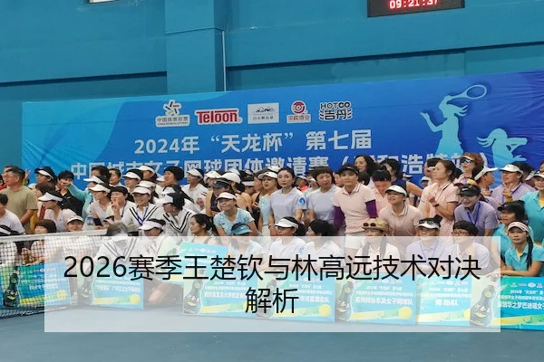 2026赛季王楚钦与林高远技术对决解析
